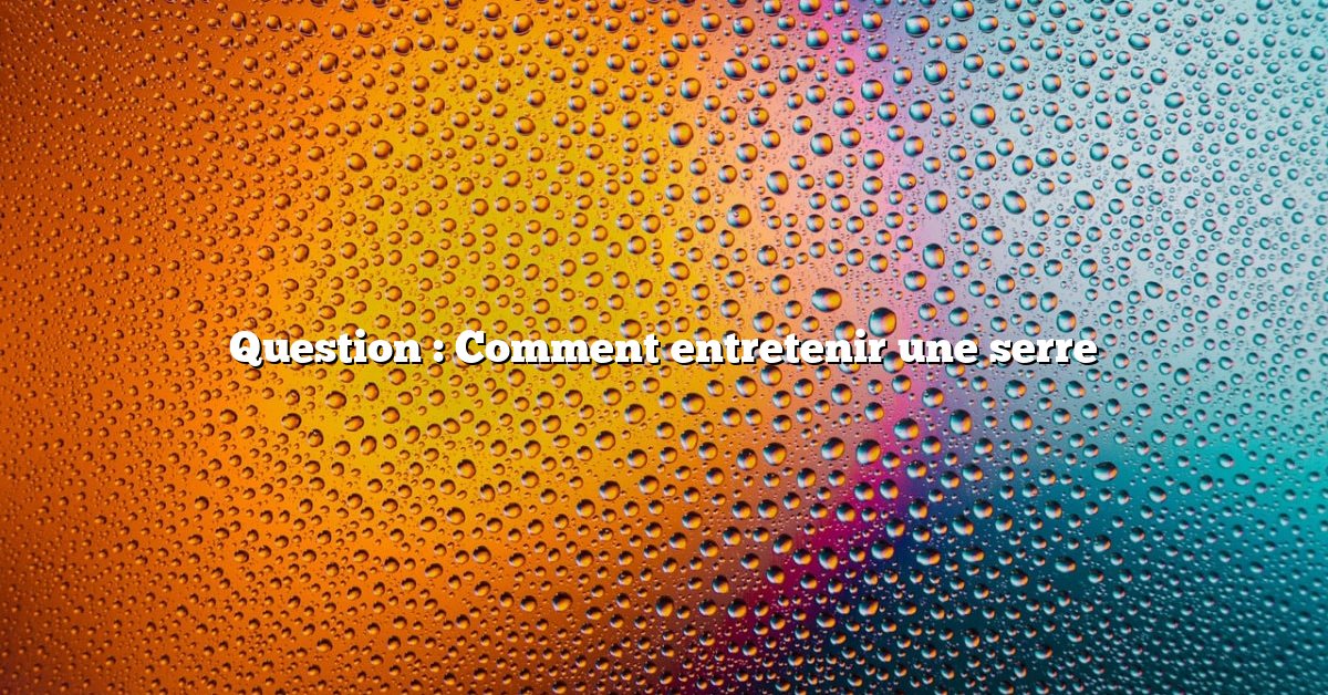 Question : Comment entretenir une serre